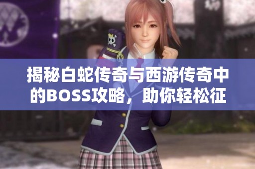揭秘白蛇传奇与西游传奇中的BOSS攻略，助你轻松征战暗影西游域极天下