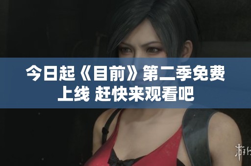 今日起《目前》第二季免费上线 赶快来观看吧
