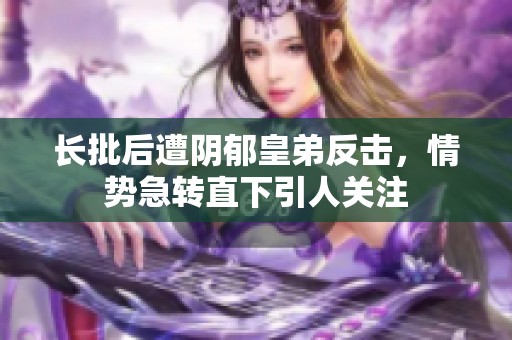 长批后遭阴郁皇弟反击，情势急转直下引人关注