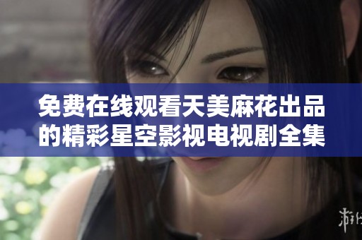免费在线观看天美麻花出品的精彩星空影视电视剧全集解析与推荐
