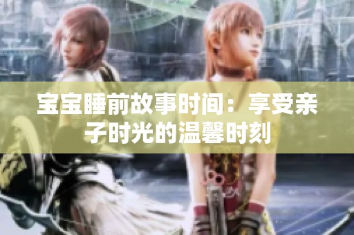 宝宝睡前故事时间：享受亲子时光的温馨时刻