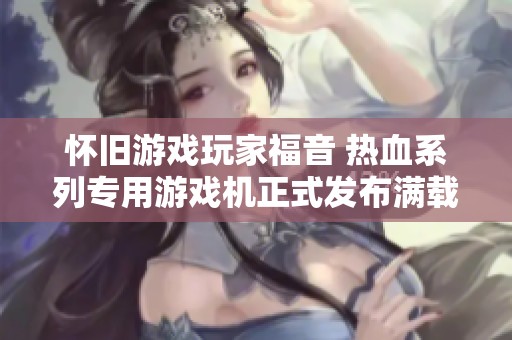 怀旧游戏玩家福音 热血系列专用游戏机正式发布满载经典回忆