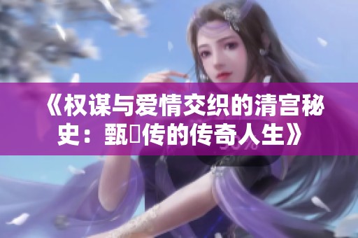 《权谋与爱情交织的清宫秘史：甄嬛传的传奇人生》