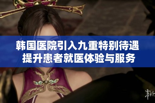 韩国医院引入九重特别待遇 提升患者就医体验与服务质量
