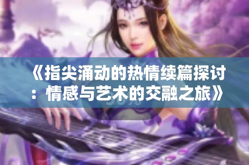 《指尖涌动的热情续篇探讨：情感与艺术的交融之旅》