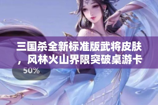 三国杀全新标准版武将皮肤，风林火山界限突破桌游卡牌系列精彩呈现