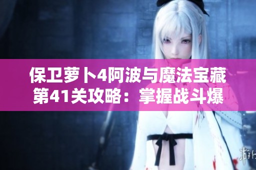 保卫萝卜4阿波与魔法宝藏第41关攻略：掌握战斗爆发时机的技巧与策略