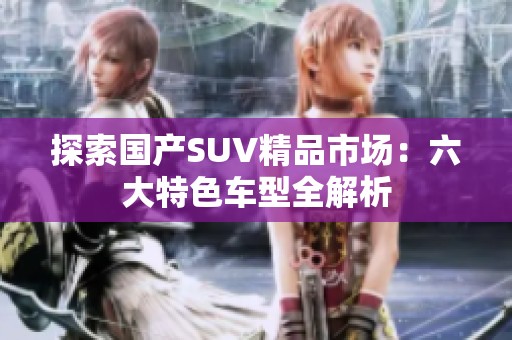 探索国产SUV精品市场：六大特色车型全解析