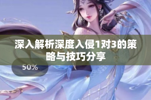 深入解析深度入侵1对3的策略与技巧分享