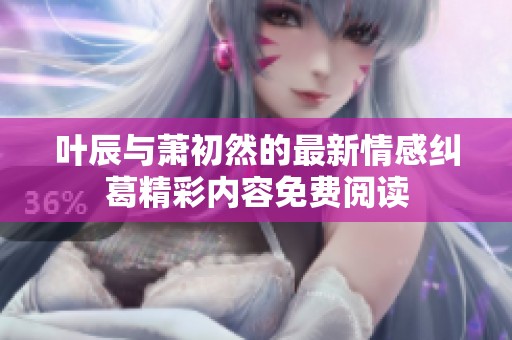 叶辰与萧初然的最新情感纠葛精彩内容免费阅读