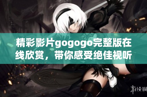 精彩影片gogogo完整版在线欣赏，带你感受绝佳视听盛宴
