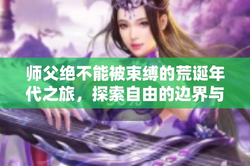 师父绝不能被束缚的荒诞年代之旅，探索自由的边界与成长