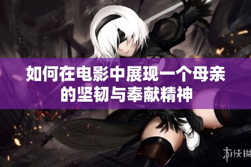 如何在电影中展现一个母亲的坚韧与奉献精神