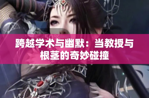 跨越学术与幽默：当教授与根茎的奇妙碰撞