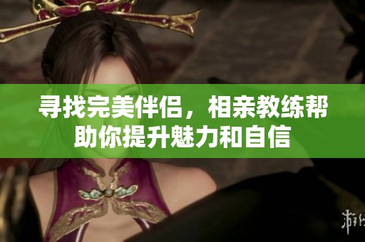 寻找完美伴侣，相亲教练帮助你提升魅力和自信