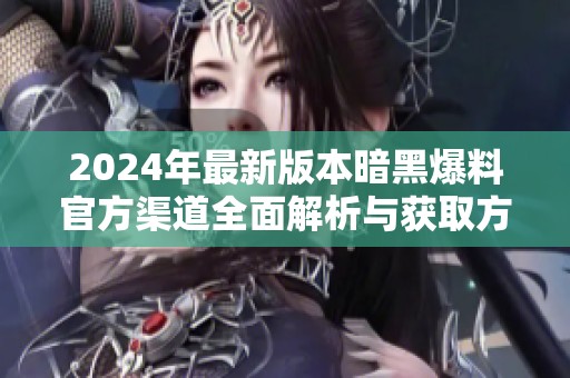 2024年最新版本暗黑爆料官方渠道全面解析与获取方式