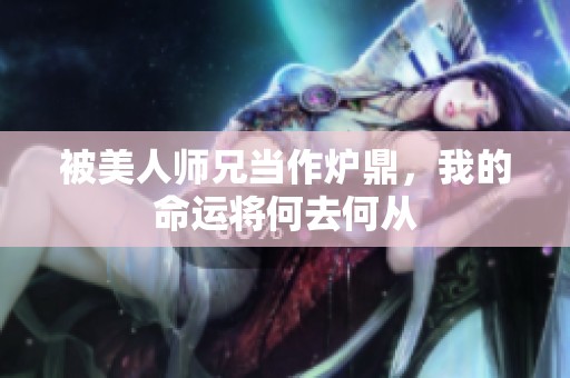 被美人师兄当作炉鼎，我的命运将何去何从