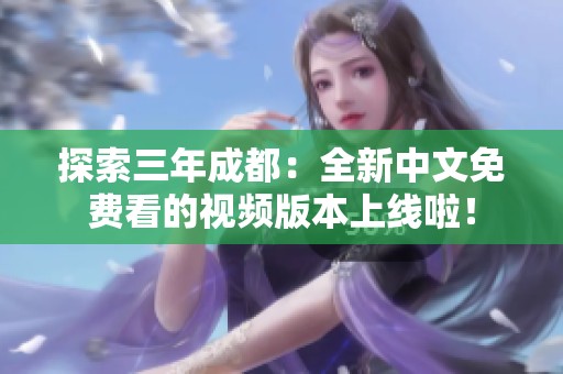 探索三年成都：全新中文免费看的视频版本上线啦！