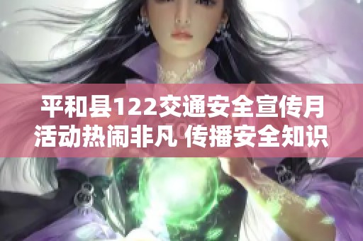 平和县122交通安全宣传月活动热闹非凡 传播安全知识与文明出行理念