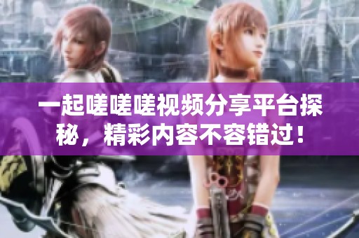一起嗟嗟嗟视频分享平台探秘，精彩内容不容错过！