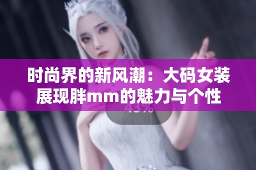 时尚界的新风潮：大码女装展现胖mm的魅力与个性