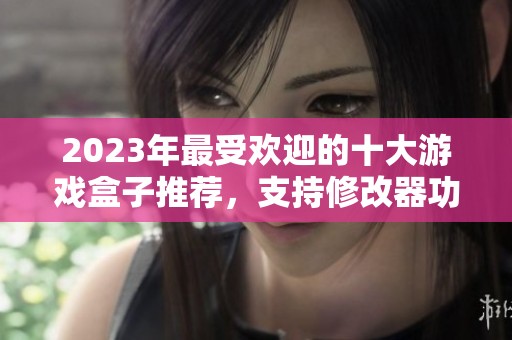 2023年最受欢迎的十大游戏盒子推荐，支持修改器功能的最佳选择