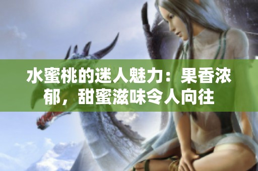 水蜜桃的迷人魅力：果香浓郁，甜蜜滋味令人向往