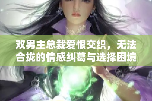 双男主总裁爱恨交织，无法合拢的情感纠葛与选择困境
