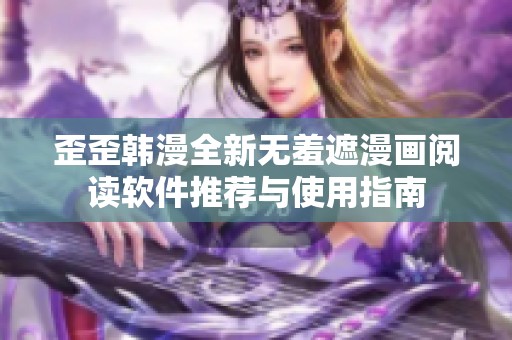 歪歪韩漫全新无羞遮漫画阅读软件推荐与使用指南