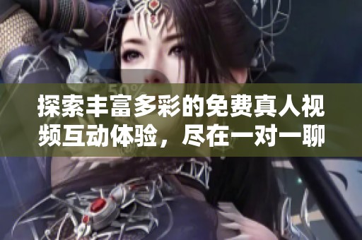 探索丰富多彩的免费真人视频互动体验，尽在一对一聊天平台