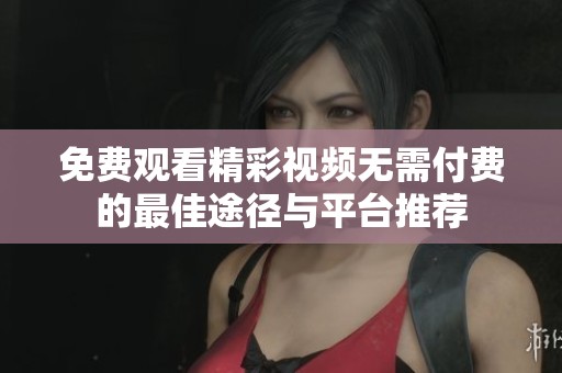 免费观看精彩视频无需付费的最佳途径与平台推荐