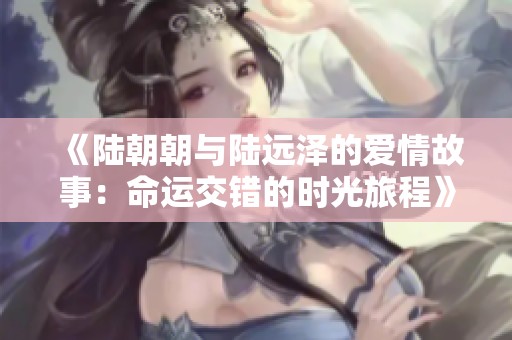 《陆朝朝与陆远泽的爱情故事：命运交错的时光旅程》