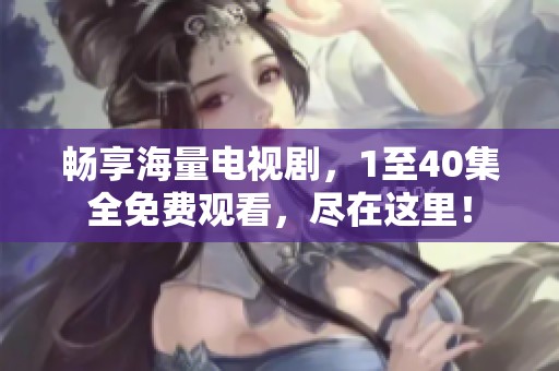 畅享海量电视剧，1至40集全免费观看，尽在这里！