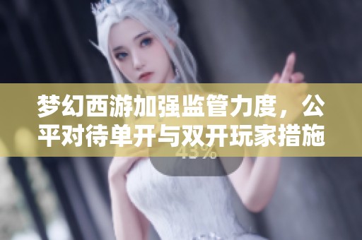 梦幻西游加强监管力度，公平对待单开与双开玩家措施解读