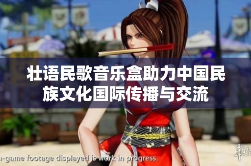 壮语民歌音乐盒助力中国民族文化国际传播与交流