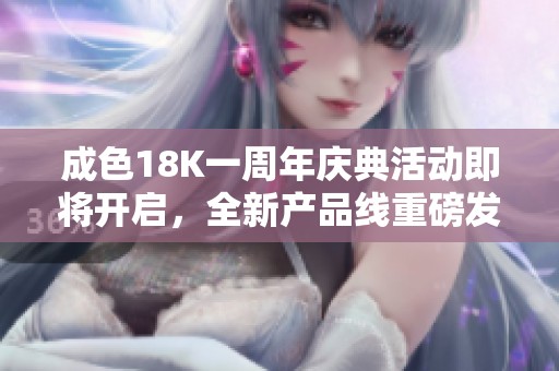成色18K一周年庆典活动即将开启，全新产品线重磅发布