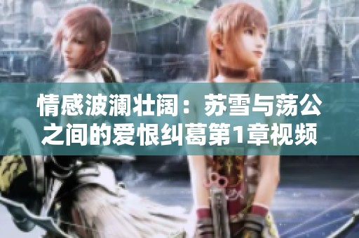 情感波澜壮阔：苏雪与荡公之间的爱恨纠葛第1章视频揭秘