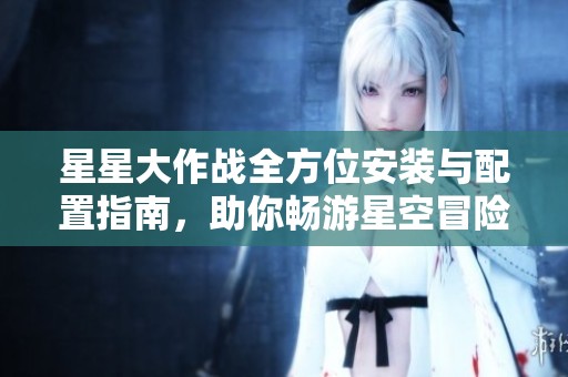 星星大作战全方位安装与配置指南，助你畅游星空冒险世界