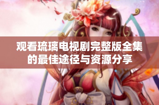 观看琉璃电视剧完整版全集的最佳途径与资源分享