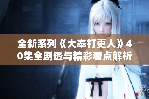 全新系列《大奉打更人》40集全剧透与精彩看点解析