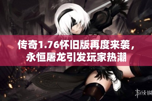 传奇1.76怀旧版再度来袭，永恒屠龙引发玩家热潮