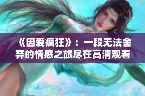 《因爱疯狂》：一段无法舍弃的情感之旅尽在高清观看中