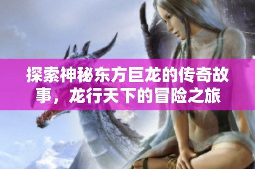 探索神秘东方巨龙的传奇故事，龙行天下的冒险之旅