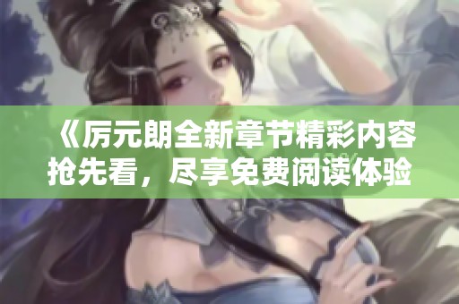 《厉元朗全新章节精彩内容抢先看，尽享免费阅读体验》