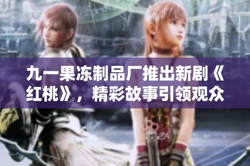 九一果冻制品厂推出新剧《红桃》，精彩故事引领观众心潮澎湃