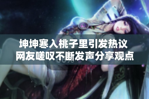 坤坤寒入桃子里引发热议 网友嗟叹不断发声分享观点