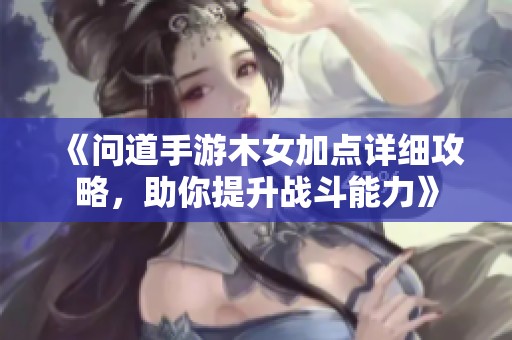 《问道手游木女加点详细攻略，助你提升战斗能力》