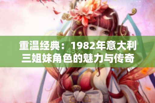 重温经典：1982年意大利三姐妹角色的魅力与传奇