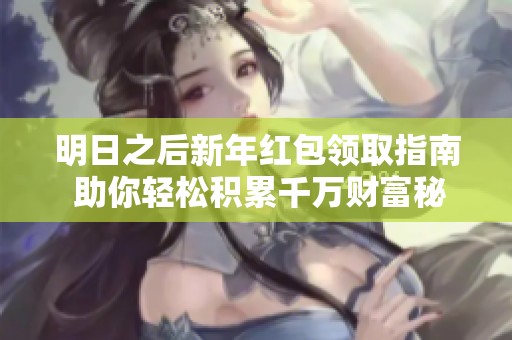 明日之后新年红包领取指南 助你轻松积累千万财富秘籍