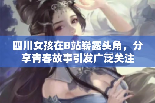 四川女孩在B站崭露头角，分享青春故事引发广泛关注